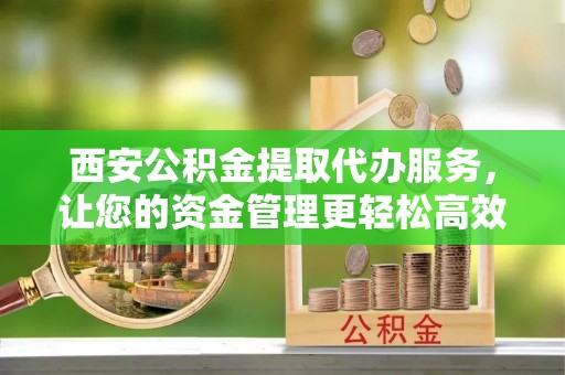 右江西安公积金提取代办服务，让您的资金管理更轻松高效