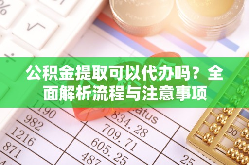 右江公积金提取可以代办吗？全面解析流程与注意事项