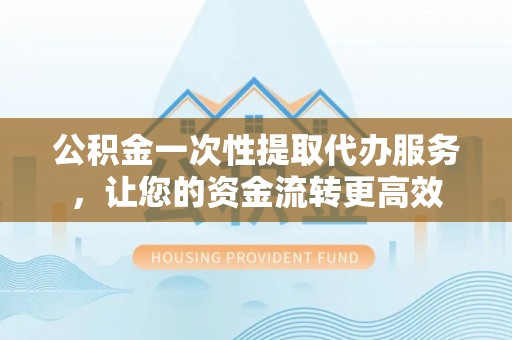 右江公积金一次性提取代办服务，让您的资金流转更高效