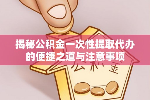 右江揭秘公积金一次性提取代办的便捷之道与注意事项