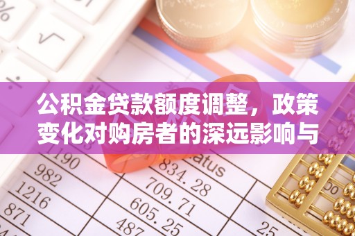右江公积金贷款额度调整，政策变化对购房者的深远影响与应对策略