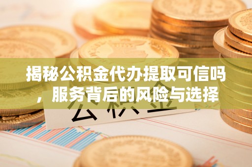 右江揭秘公积金代办提取可信吗，服务背后的风险与选择
