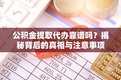 右江公积金提取代办靠谱吗？揭秘背后的真相与注意事项