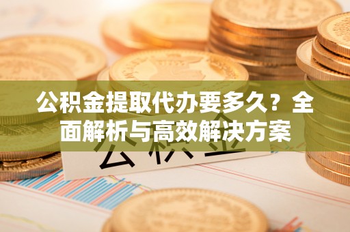 右江公积金提取代办要多久？全面解析与高效解决方案