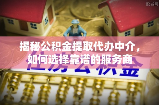 右江揭秘公积金提取代办中介，如何选择靠谱的服务商