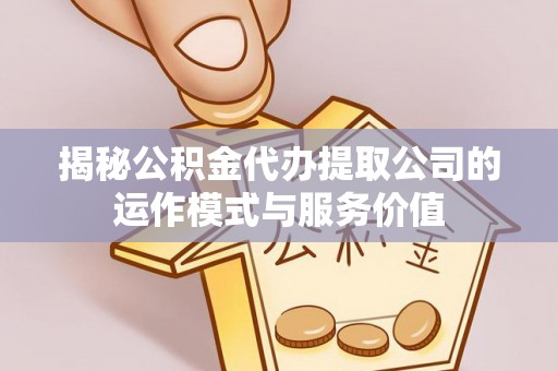 右江揭秘公积金代办提取公司的运作模式与服务价值