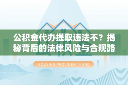 右江公积金代办提取违法不？揭秘背后的法律风险与合规路径