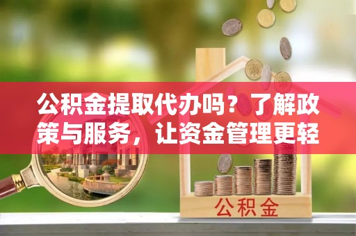 右江公积金提取代办吗？了解政策与服务，让资金管理更轻松