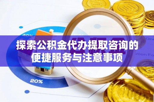 右江探索公积金代办提取咨询的便捷服务与注意事项