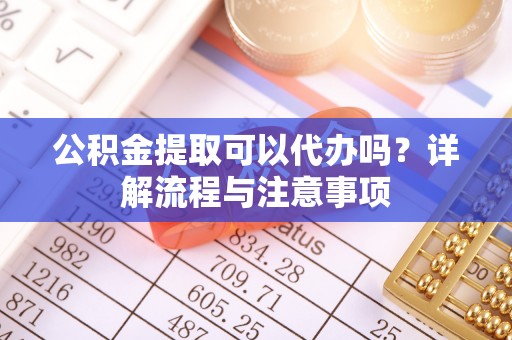 右江公积金提取可以代办吗？详解流程与注意事项