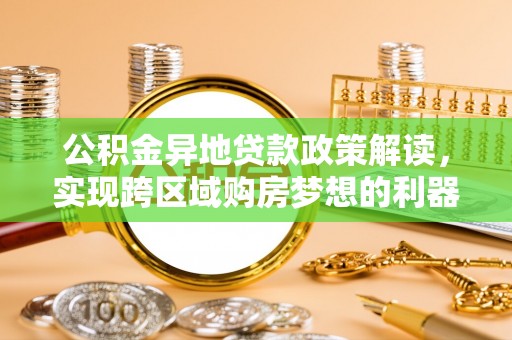 右江公积金异地贷款政策解读，实现跨区域购房梦想的利器