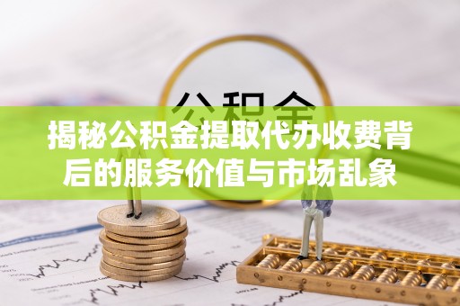 右江揭秘公积金提取代办收费背后的服务价值与市场乱象