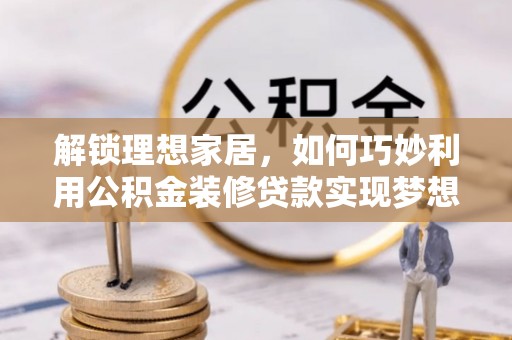 右江解锁理想家居，如何巧妙利用公积金装修贷款实现梦想空间
