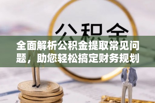 右江全面解析公积金提取常见问题，助您轻松搞定财务规划