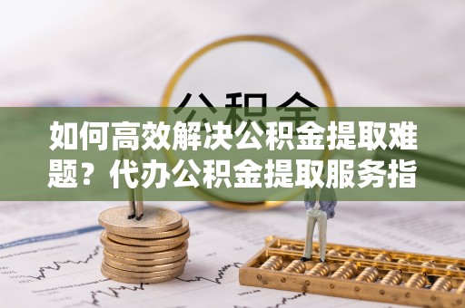 右江如何高效解决公积金提取难题？代办公积金提取服务指南