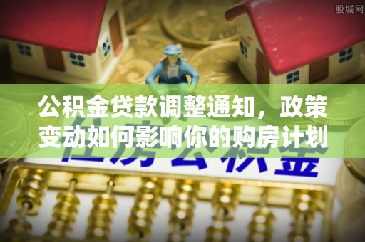 右江公积金贷款调整通知，政策变动如何影响你的购房计划？