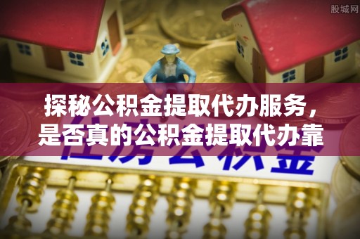 右江探秘公积金提取代办服务，是否真的公积金提取代办靠谱吗？