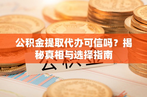 右江公积金提取代办可信吗？揭秘真相与选择指南