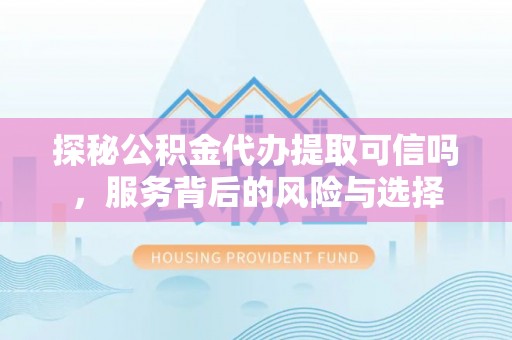 右江探秘公积金代办提取可信吗，服务背后的风险与选择
