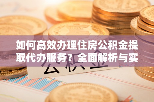 右江如何高效办理住房公积金提取代办服务？全面解析与实用指南