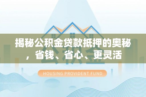 右江揭秘公积金贷款抵押的奥秘，省钱、省心、更灵活
