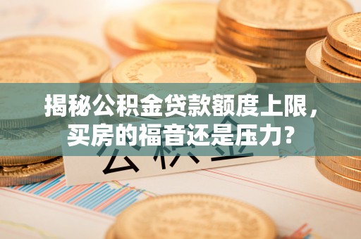 右江揭秘公积金贷款额度上限，买房的福音还是压力？