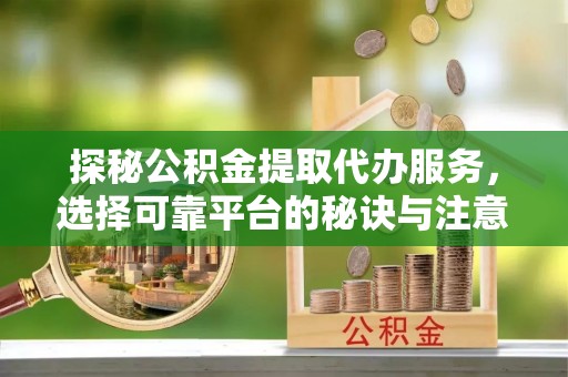 右江探秘公积金提取代办服务，选择可靠平台的秘诀与注意事项