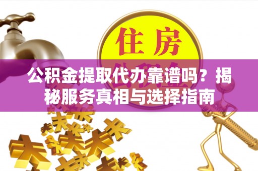 右江公积金提取代办靠谱吗？揭秘服务真相与选择指南