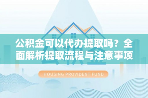 右江公积金可以代办提取吗？全面解析提取流程与注意事项