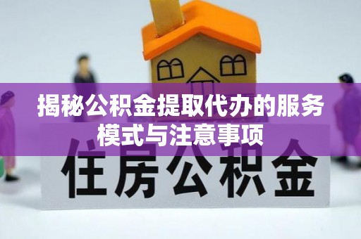 右江揭秘公积金提取代办的服务模式与注意事项