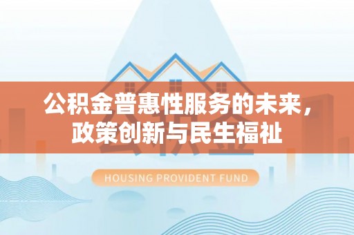右江公积金普惠性服务的未来，政策创新与民生福祉