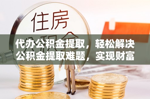 右江代办公积金提取，轻松解决公积金提取难题，实现财富自由第一步