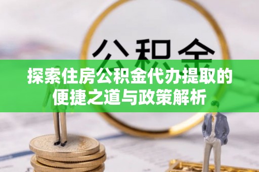 右江探索住房公积金代办提取的便捷之道与政策解析